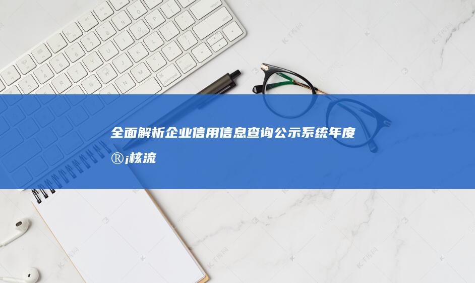 全面解析：企业信用信息查询公示系统年度审核流程与要点